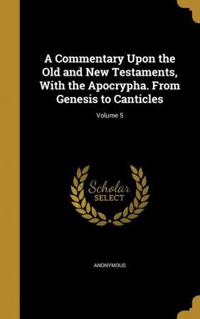 A Commentary Upon the Old and New Testaments with the Apocrypha. from Genesis to Canticles; Volume 5