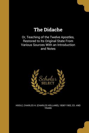 The Didache: Or Teaching of the Twelve Apostles Restored to Its Original State From Various Sources With an Introduction and Notes