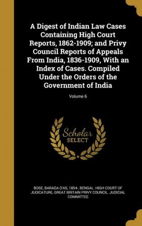 A Digest of Indian Law Cases Containing High Court Reports 1862-1909; and Privy Council Reports of Appeals From India 1836-1909 With an Index of ... Orders of the Government of India; Volume 6