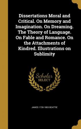 Dissertations Moral and Critical. On Memory and Imagination. On Dreaming. The Theory of Language. On Fable and Romance. On the Attachments of Kindred. Illustrations on Sublimity