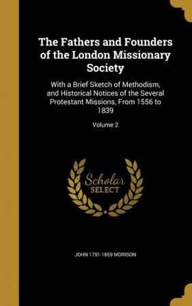 The Fathers and Founders of the London Missionary Society: With a Brief Sketch of Methodism and Historical Notices of the Several Protestant Missions From 1556 to 1839; Volume 2