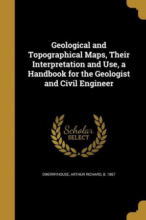 Geological and Topographical Maps Their Interpretation and Use a Handbook for the Geologist and Civil Engineer