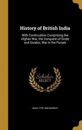 History of British India: With Continuation Comprising the Afghan War the Conquest of Sinde and Gwalior War in the Punjab