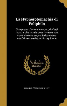 La Hypnerotomachia Di Poliphilo: Cioe Pvgna D'Amore in Sogno Dov'egli Mostra Che Tvtte Le Cose Hvmane Non Sono Altro Che Sogno & Doue Narra Molt'altre Cose Degne Di Cognitione