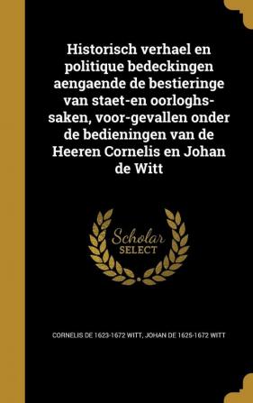 Historisch Verhael En Politique Bedeckingen Aengaende de Bestieringe Van Staet-En Oorloghs-Saken Voor-Gevallen Onder de Bedieningen Van de Heeren Cornelis En Johan de Witt