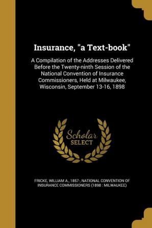 Insurance a Text-book: A Compilation of the Addresses Delivered Before the Twenty-ninth Session of the National Convention of Insurance ... Milwaukee Wisconsin September 13-16 1898