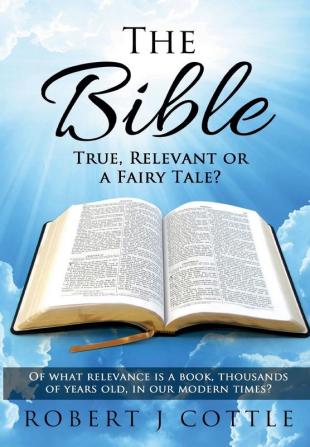 The Bible True Relevant or a Fairy Tale?: Of what relevance is a book thousands of years old in our modern times?