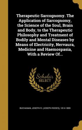 Therapeutic Sarcognomy. The Application of Sarcognomy the Science of the Soul Brain and Body to the Therapeutic Philosophy and Treatment of Bodily ... Medicine and Haemospasia With a Review Of...