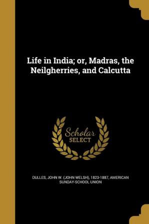 Life in India; or Madras the Neilgherries and Calcutta