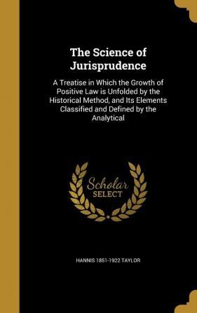 The Science of Jurisprudence: A Treatise in Which the Growth of Positive Law Is Unfolded by the Historical Method and Its Elements Classified and Defined by the Analytical