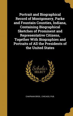 Portrait and Biographical Record of Montgomery Parke and Fountain Counties Indiana Containing Biographical Sketches of Prominent and Representative ... of All the Presidents of the United States