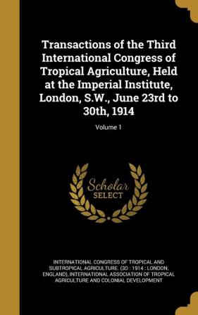 Transactions of the Third International Congress of Tropical Agriculture Held at the Imperial Institute London S.W. June 23rd to 30th 1914; Volume 1