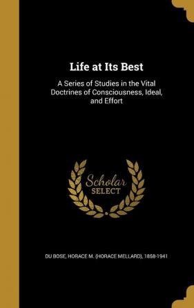 Life at Its Best: A Series of Studies in the Vital Doctrines of Consciousness Ideal and Effort