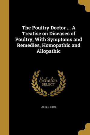 The Poultry Doctor ... A Treatise on Diseases of Poultry With Symptoms and Remedies Homopathic and Allopathic