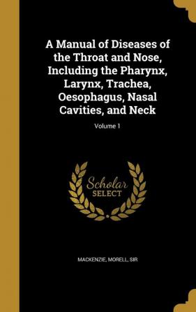 A Manual of Diseases of the Throat and Nose Including the Pharynx Larynx Trachea Oesophagus Nasal Cavities and Neck; Volume 1