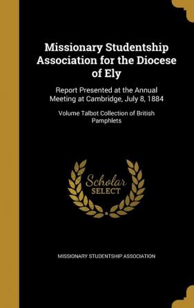 Missionary Studentship Association for the Diocese of Ely: Report Presented at the Annual Meeting at Cambridge July 8 1884; Volume Talbot Collection of British Pamphlets