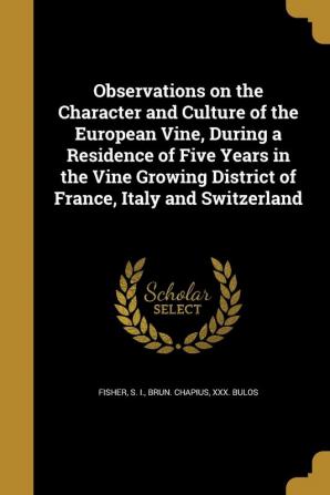 Observations on the Character and Culture of the European Vine During a Residence of Five Years in the Vine Growing District of France Italy and Switzerland