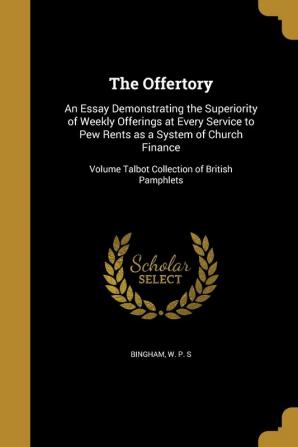 The Offertory: An Essay Demonstrating the Superiority of Weekly Offerings at Every Service to Pew Rents as a System of Church Finance; Volume Talbot Collection of British Pamphlets