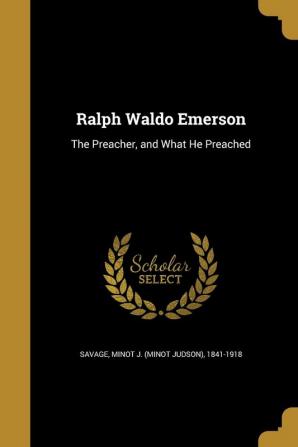 Ralph Waldo Emerson: The Preacher and What He Preached