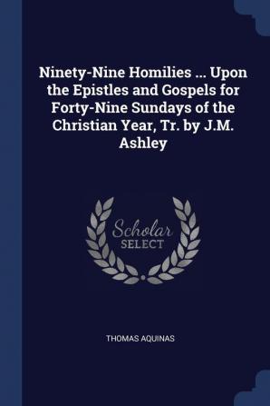 Ninety-Nine Homilies ... Upon the Epistles and Gospels for Forty-Nine Sundays of the Christian Year Tr. by J.M. Ashley