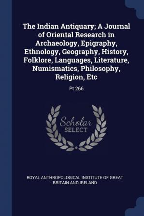 The Indian Antiquary; A Journal of Oriental Research in Archaeology Epigraphy Ethnology Geography History Folklore Languages Literature Numismatics Philosophy Religion Etc: Pt 266