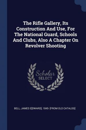 The Rifle Gallery Its Construction And Use For The National Guard Schools And Clubs Also A Chapter On Revolver Shooting