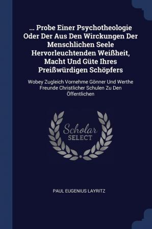 ... Probe Einer Psychotheologie Oder Der Aus Den Wirckungen Der Menschlichen Seele Hervorleuchtenden Weißheit Macht Und Güte Ihres Preißwürdigen ... Christlicher Schulen Zu Den Öffentlichen