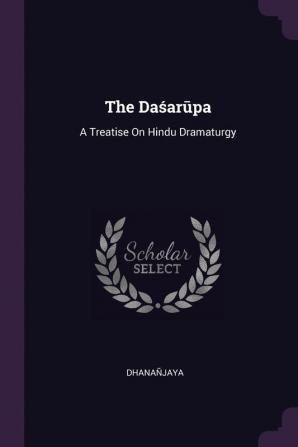 The Daśarūpa: A Treatise On Hindu Dramaturgy