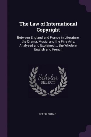 The Law of International Copyright: Between England and France in Literature the Drama Music and the Fine Arts Analysed and Explained ... the Whole in English and French