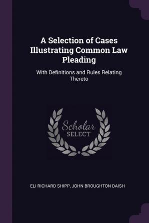 A Selection of Cases Illustrating Common Law Pleading: With Definitions and Rules Relating Thereto