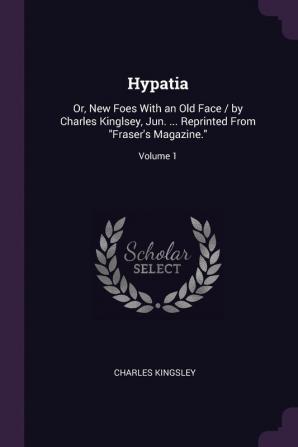 Hypatia: Or New Foes with an Old Face / By Charles Kinglsey Jun. ... Reprinted from Fraser's Magazine.; Volume 1