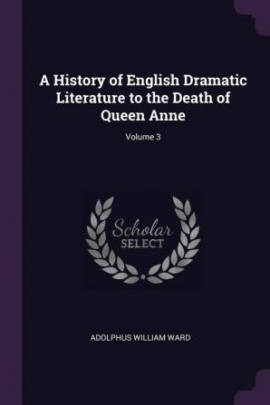 A History of English Dramatic Literature to the Death of Queen Anne; Volume 3