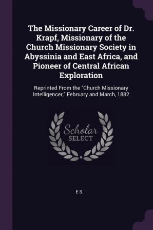 The Missionary Career of Dr. Krapf Missionary of the Church Missionary Society in Abyssinia and East Africa and Pioneer of Central African ... Intelligencer February and March 1882