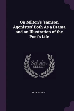 On Milton's 'samson Agonistes' Both As a Drama and an Illustration of the Poet's Life