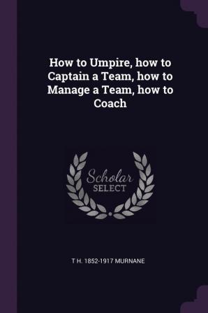 How to Umpire how to Captain a Team how to Manage a Team how to Coach