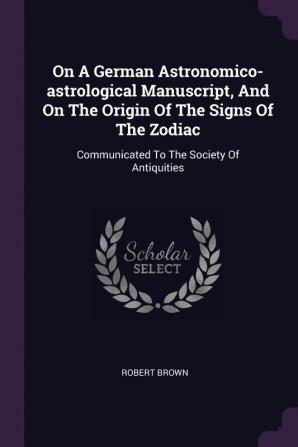 On a German Astronomico-Astrological Manuscript and on the Origin of the Signs of the Zodiac: Communicated to the Society of Antiquities