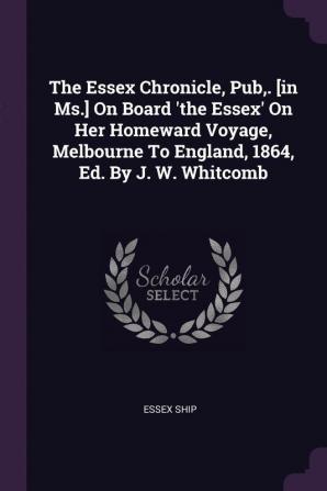 The Essex Chronicle Pub . [in Ms.] On Board 'the Essex' On Her Homeward Voyage Melbourne To England 1864 Ed. By J. W. Whitcomb