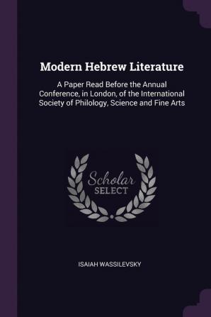 Modern Hebrew Literature: A Paper Read Before the Annual Conference in London of the International Society of Philology Science and Fine Arts