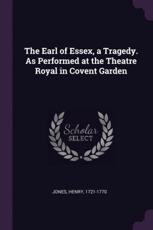 The Earl of Essex a Tragedy. As Performed at the Theatre Royal in Covent Garden