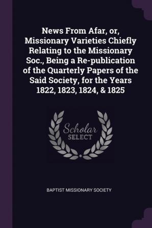 News from Afar Or Missionary Varieties Chiefly Relating to the Missionary Soc. Being a Re-Publication of the Quarterly Papers of the Said Society for the Years 1822 1823 1824 & 1825