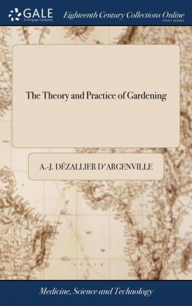 The Theory and Practice of Gardening: Wherein is Fully Handled all That Relates to Fine Gardens ... Containing Divers Plans and General Dispositions ... Printed at Paris Anno 1709. By John James