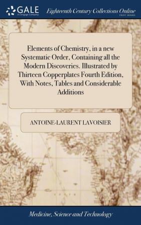 Elements of Chemistry in a new Systematic Order Containing all the Modern Discoveries. Illustrated by Thirteen Copperplates Fourth Edition With Notes Tables and Considerable Additions