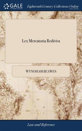 Lex Mercatoria Rediviva: Or a Complete Code of Commercial law Being a General Guide to all men in Business: With an Account of our Mercantile Companies: our Colonies and Factories Abroad: v 1 of 2