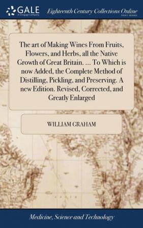 The art of Making Wines From Fruits Flowers and Herbs all the Native Growth of Great Britain. ... To Which is now Added the Complete Method of ... Revised Corrected and Greatly Enlarged