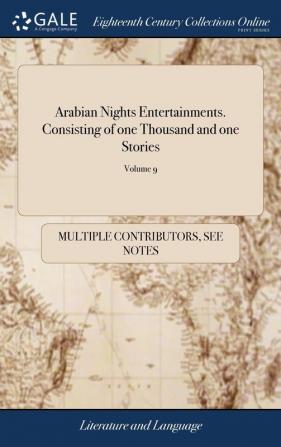 Arabian Nights Entertainments. Consisting of one Thousand and one Stories: Told by the Sultaness of the Indies Translated Into French From the ... From the Last Paris Edition of 10; Volume 9