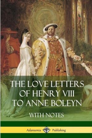 The Love Letters of Henry VIII to Anne Boleyn With Notes