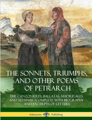 The Sonnets Triumphs and Other Poems of Petrarch: The Canzonieres Ballatas Madrigales and Sestinas - Complete with Biography and Excerpts of Letters