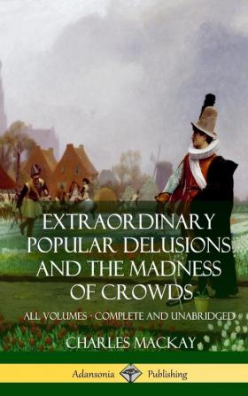 Extraordinary Popular Delusions and The Madness of Crowds: All Volumes Complete and Unabridged (Hardcover)