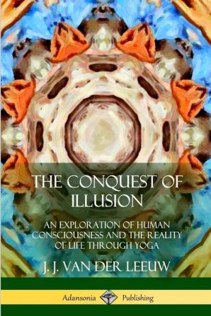 The Conquest of Illusion: An Exploration of Human Consciousness and the Reality of Life Through Yoga