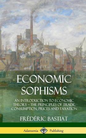 Economic Sophisms: An Introduction to Economic Theory The Principles of Trade Consumption Prices and Taxation (Hardcover)